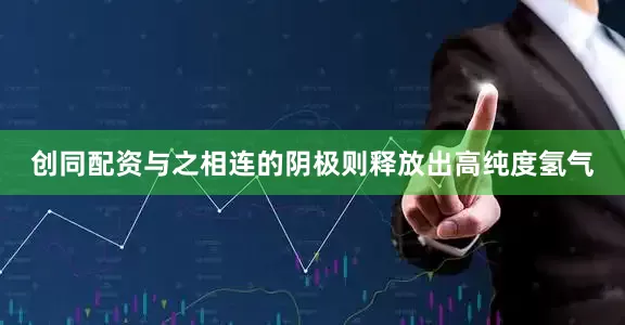 创同配资与之相连的阴极则释放出高纯度氢气