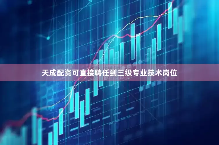 天成配资可直接聘任到三级专业技术岗位