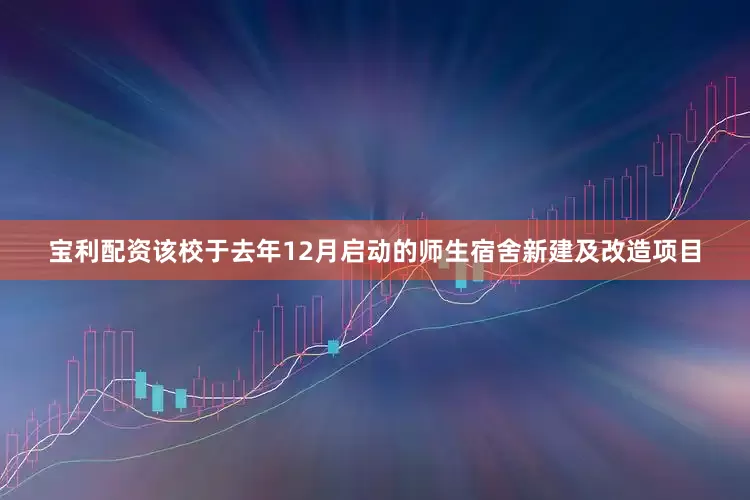 宝利配资该校于去年12月启动的师生宿舍新建及改造项目