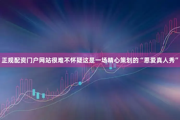 正规配资门户网站很难不怀疑这是一场精心策划的“恩爱真人秀”