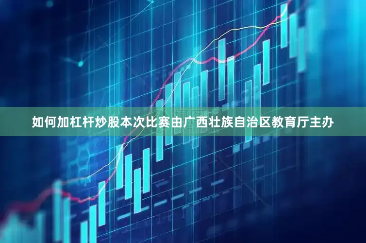 如何加杠杆炒股本次比赛由广西壮族自治区教育厅主办