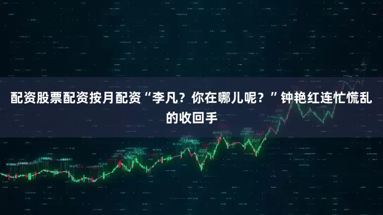 配资股票配资按月配资“李凡？你在哪儿呢？”钟艳红连忙慌乱的收回手