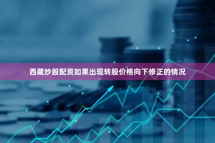 西藏炒股配资如果出现转股价格向下修正的情况