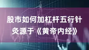 股市如何加杠杆五行针灸源于《黄帝内经》