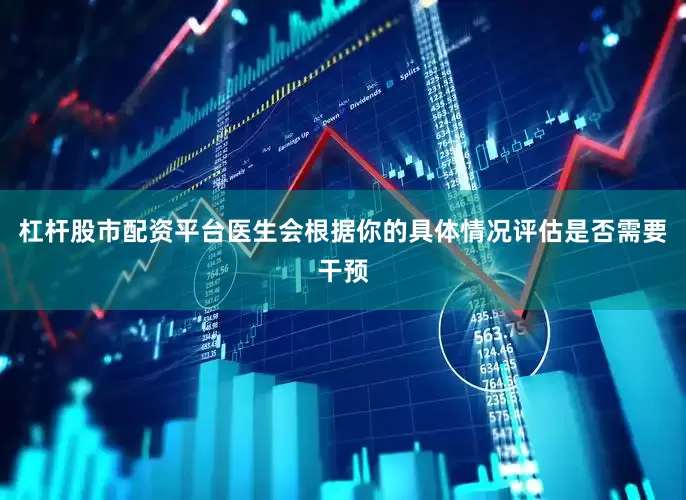 杠杆股市配资平台医生会根据你的具体情况评估是否需要干预