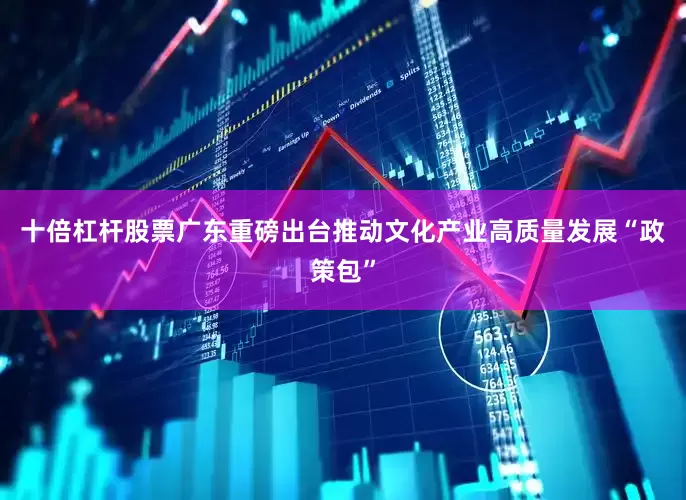 十倍杠杆股票广东重磅出台推动文化产业高质量发展“政策包”
