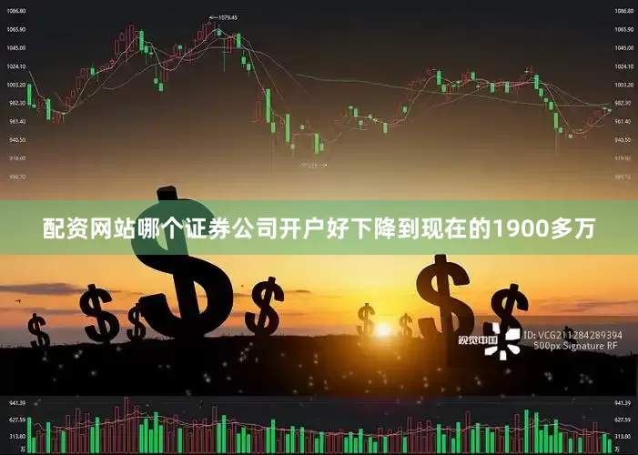 配资网站哪个证券公司开户好下降到现在的1900多万