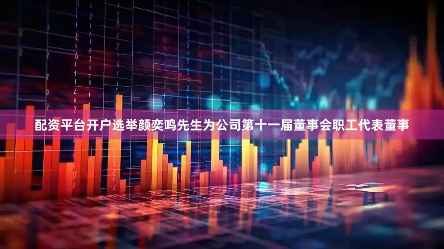 配资平台开户选举颜奕鸣先生为公司第十一届董事会职工代表董事