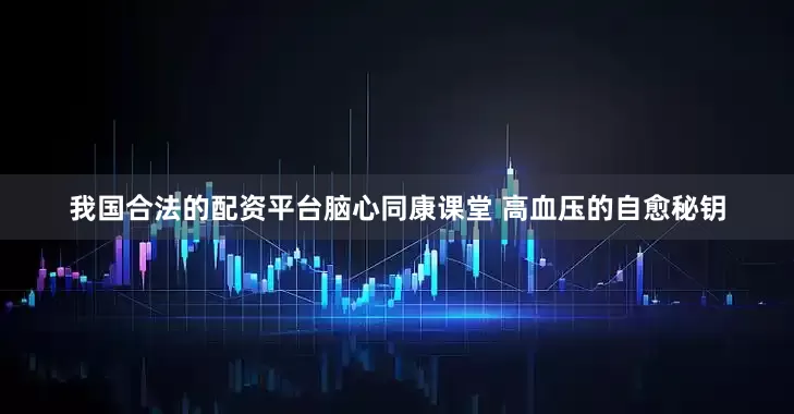 我国合法的配资平台脑心同康课堂 高血压的自愈秘钥