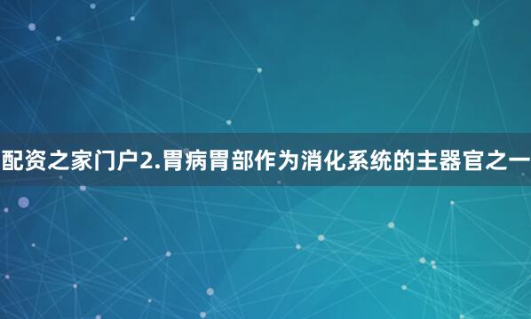 配资之家门户2.胃病胃部作为消化系统的主器官之一