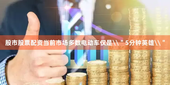股市股票配资当前市场多数电动车仅是\＂5分钟英雄\＂