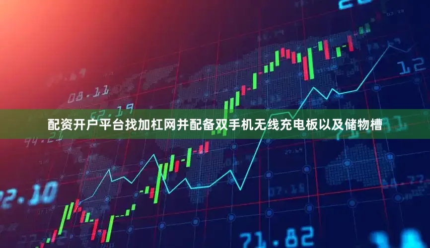 配资开户平台找加杠网并配备双手机无线充电板以及储物槽