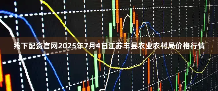 线下配资官网2025年7月4日江苏丰县农业农村局价格行情