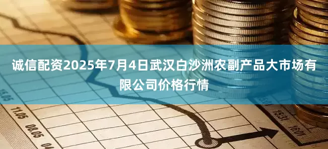 诚信配资2025年7月4日武汉白沙洲农副产品大市场有限公司价格行情