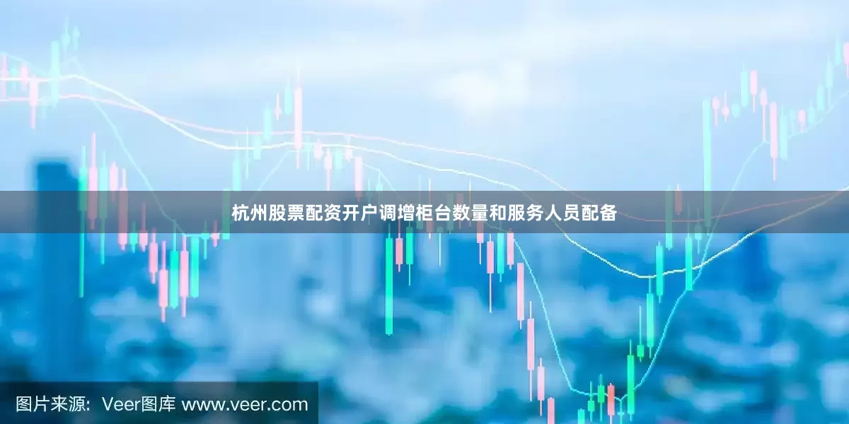 杭州股票配资开户调增柜台数量和服务人员配备