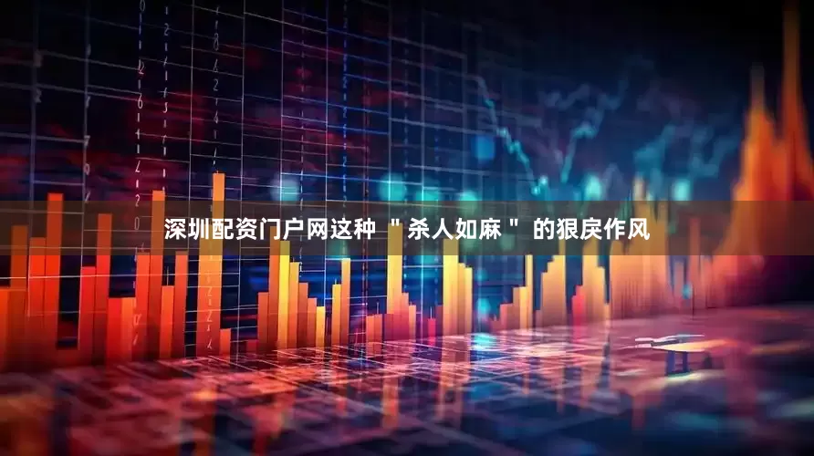 深圳配资门户网这种 ＂杀人如麻＂ 的狠戾作风