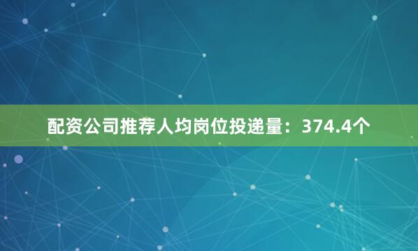 配资公司推荐人均岗位投递量：374.4个