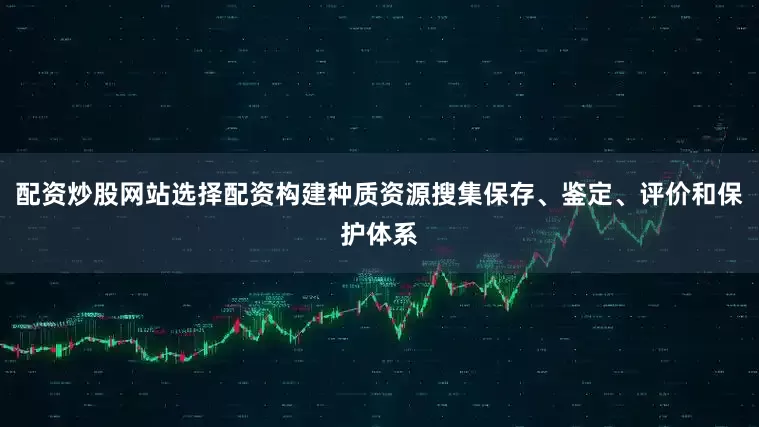配资炒股网站选择配资构建种质资源搜集保存、鉴定、评价和保护体系