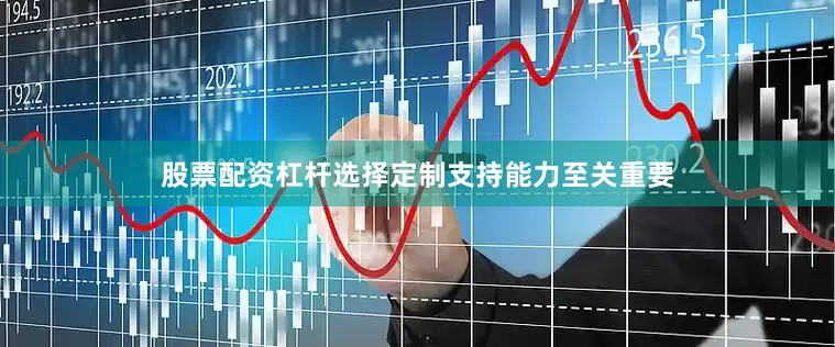 股票配资杠杆选择定制支持能力至关重要
