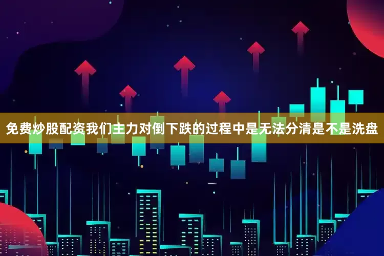 免费炒股配资我们主力对倒下跌的过程中是无法分清是不是洗盘
