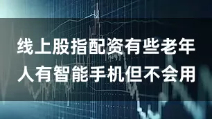 线上股指配资有些老年人有智能手机但不会用
