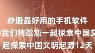炒股最好用的手机软件本次活动我们将邀您一起探索中国文明起源12天