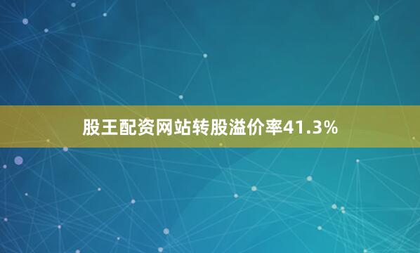 股王配资网站转股溢价率41.3%