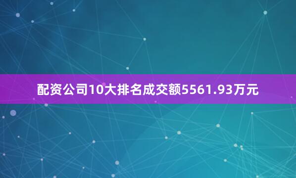 配资公司10大排名成交额5561.93万元