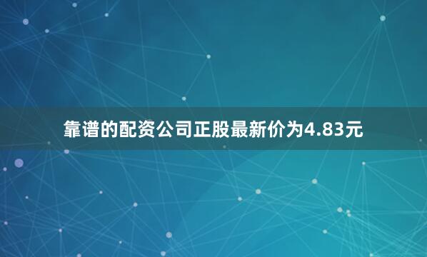 靠谱的配资公司正股最新价为4.83元