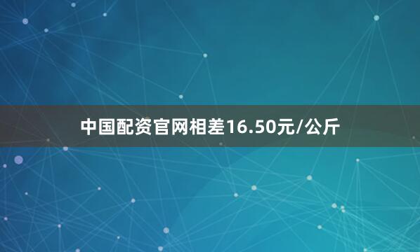 中国配资官网相差16.50元/公斤