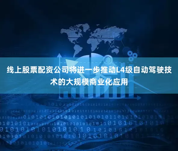 线上股票配资公司将进一步推动L4级自动驾驶技术的大规模商业化应用