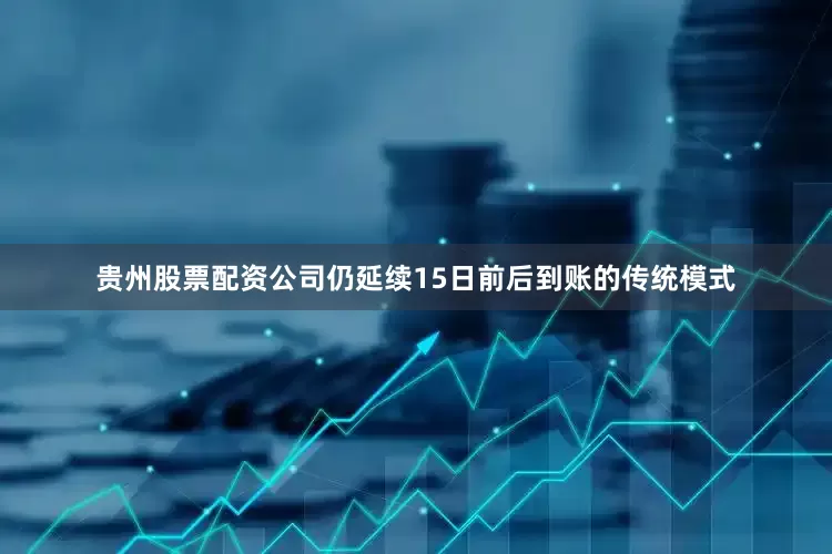 贵州股票配资公司仍延续15日前后到账的传统模式