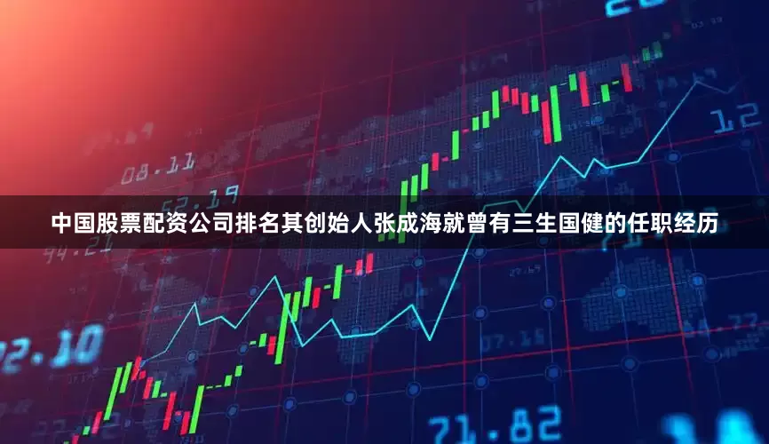 中国股票配资公司排名其创始人张成海就曾有三生国健的任职经历