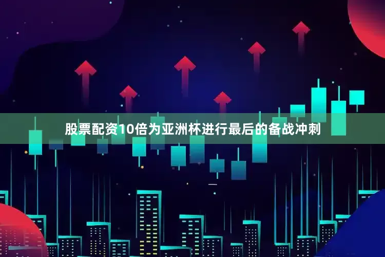 股票配资10倍为亚洲杯进行最后的备战冲刺