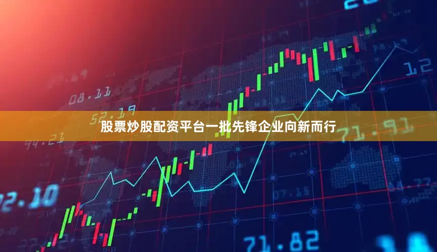 股票炒股配资平台一批先锋企业向新而行