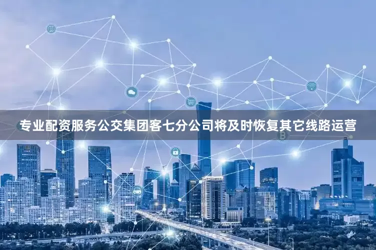 专业配资服务公交集团客七分公司将及时恢复其它线路运营