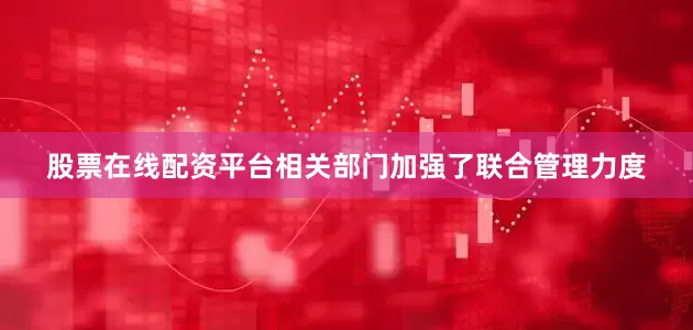 股票在线配资平台相关部门加强了联合管理力度