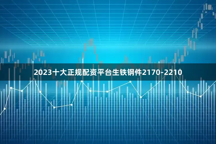 2023十大正规配资平台生铁钢件2170-2210