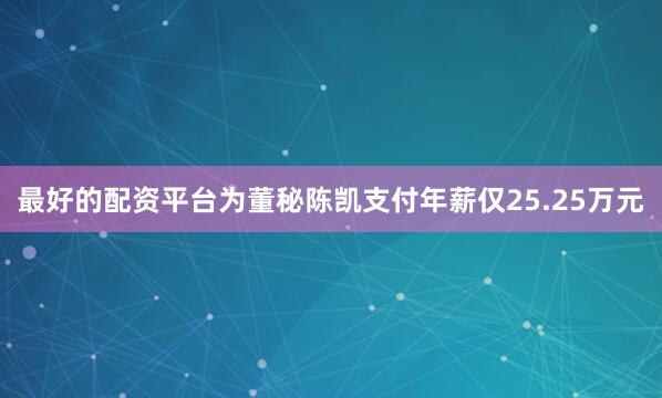 最好的配资平台为董秘陈凯支付年薪仅25.25万元