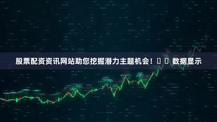 股票配资资讯网站助您挖掘潜力主题机会！		　　数据显示