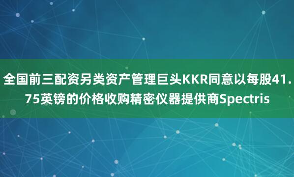 全国前三配资另类资产管理巨头KKR同意以每股41.75英镑的价格收购精密仪器提供商Spectris