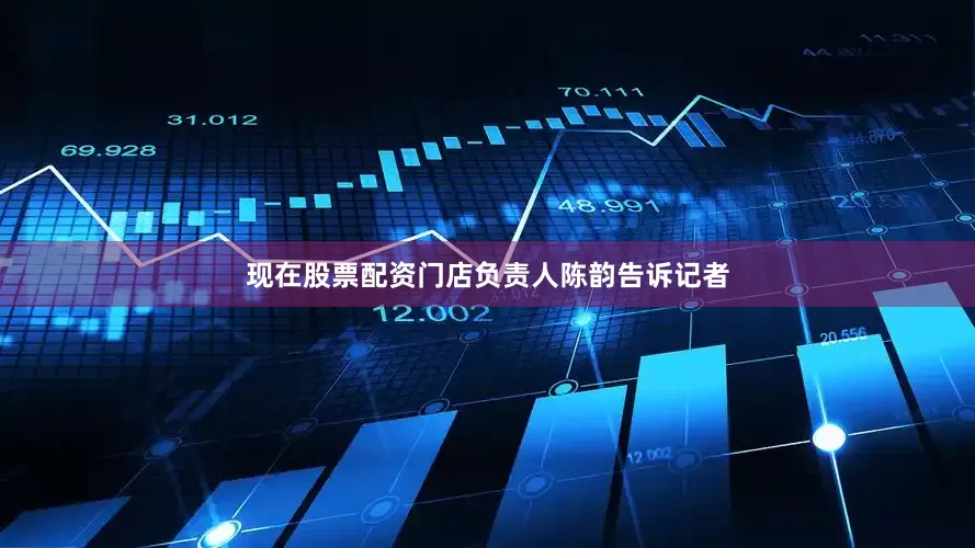 现在股票配资门店负责人陈韵告诉记者