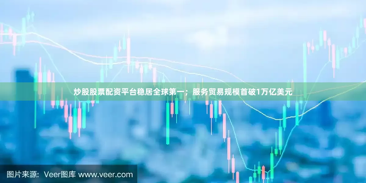 炒股股票配资平台稳居全球第一；服务贸易规模首破1万亿美元