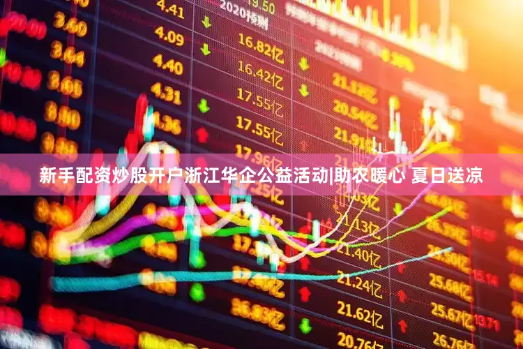 新手配资炒股开户浙江华企公益活动|助农暖心 夏日送凉