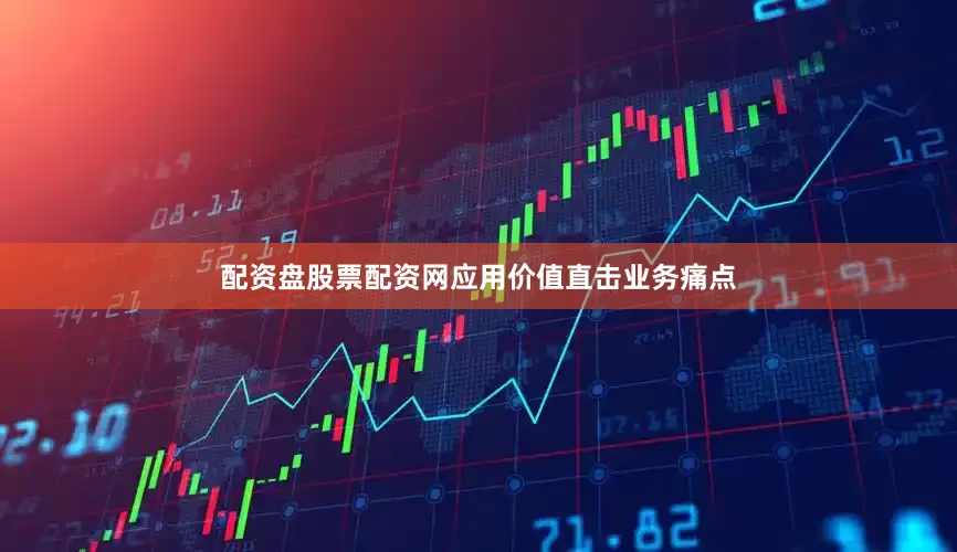 配资盘股票配资网应用价值直击业务痛点