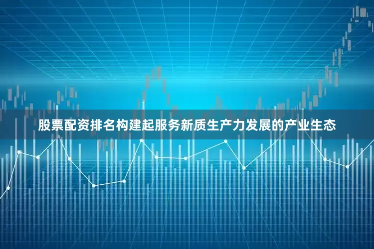 股票配资排名构建起服务新质生产力发展的产业生态