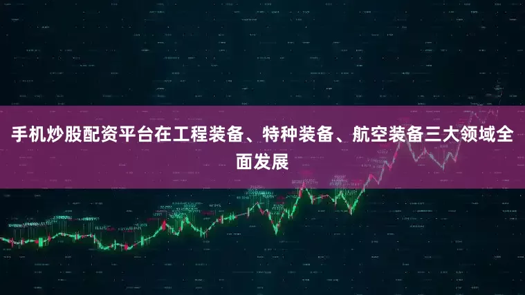 手机炒股配资平台在工程装备、特种装备、航空装备三大领域全面发展