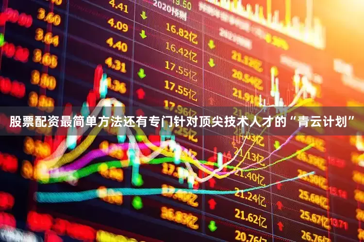 股票配资最简单方法还有专门针对顶尖技术人才的“青云计划”