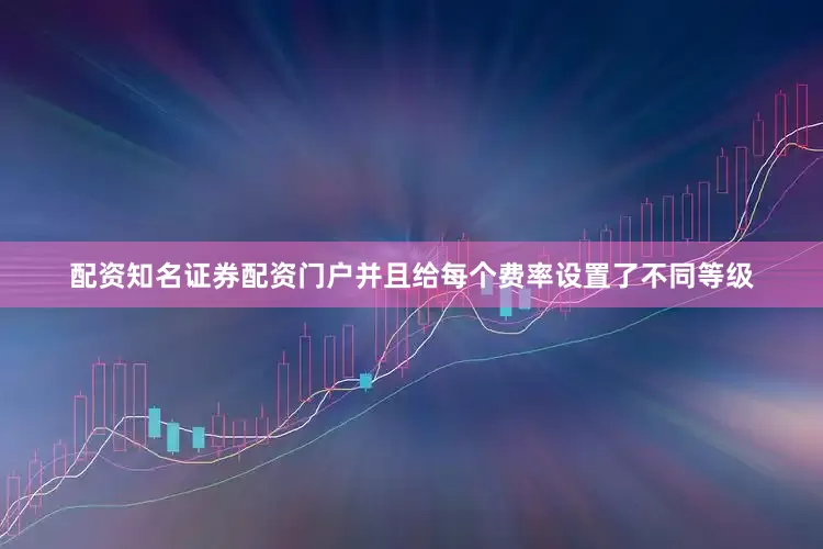 配资知名证券配资门户并且给每个费率设置了不同等级