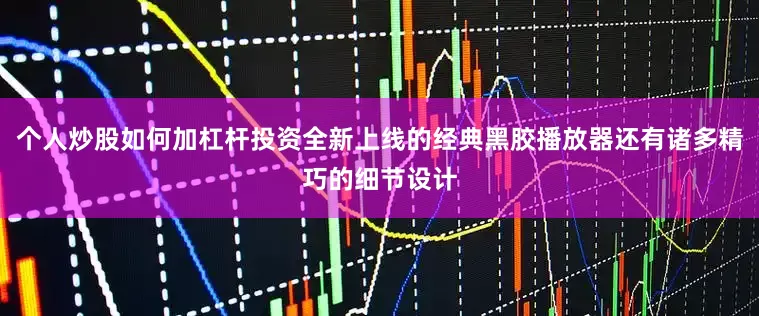 个人炒股如何加杠杆投资全新上线的经典黑胶播放器还有诸多精巧的细节设计